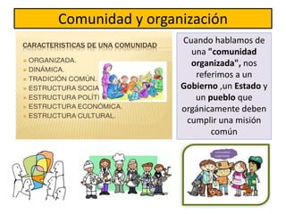 Comunidad y organización
Cuando hablamos de
una "comunidad
organizada", nos
referimos a un
Gobierno ,un Estado y
un pueblo que
orgánicamente deben
cumplir una misión
común
 