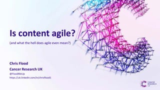 Is content agile?
Chris Flood
Cancer Research UK
@FloodMeUp
https://uk.linkedin.com/in/chrisflood1
(and what the hell does agile even mean?)
 