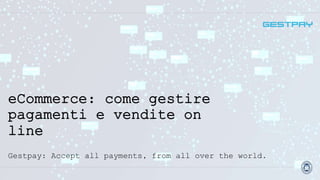 eCommerce: come gestire
pagamenti e vendite on
line
Gestpay: Accept all payments, from all over the world.
 