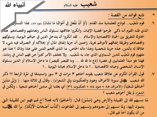 ‫شعيب‬‫السالم‬ ‫عليه‬
•‫القصة‬ ‫من‬ ‫فوائد‬ ‫اتبع‬:
.‫ب‬‫ي‬َ‫ع‬ُ‫ش‬ ‫قوم‬ 6..‫القدم‬ ‫منذ‬ ‫للعلمانية‬ ‫منوذج‬( :َ‫ن‬ِّ‫ال‬َ‫و‬‫َم‬‫أ‬ ِّ‫يف‬ َ‫ل‬َ‫ع‬‫ف‬َ‫ن‬ ‫َن‬‫أ‬ ‫َو‬‫أ‬ُ‫اء‬َ‫ش‬َ‫ن‬ ‫ا‬َ‫م‬ ‫ا‬)(‫هود‬87)،‫التساؤل‬ ‫هبذا‬
‫ي‬‫ذك‬ ‫ه‬‫أن‬ ‫وم‬‫الق‬ ‫ه‬‫ظن‬ ‫ذي‬‫ال‬،‫ان‬‫اإلمي‬ ‫ية‬‫قض‬ ‫وا‬‫طرح‬‫ادهم‬‫واقتص‬ ‫املهم‬‫وتع‬ ‫اس‬‫الن‬ ‫لوك‬‫بس‬ ‫ا‬‫عالقته‬ ‫روا‬‫وأنك‬.‫ذه‬‫ه‬
‫احملاولة‬‫واإلسالم‬ ‫االقتصادية‬ ‫احلياة‬ ‫بني‬ ‫يق‬‫ر‬‫للتف‬..‫وس‬ ،‫ة‬‫اليومي‬ ‫حياهتم‬ ‫يف‬ ‫الدين‬ ‫يتدخل‬ ‫أن‬ ‫أنكروا‬ ‫لقد‬‫كهم‬‫لو‬
‫التص‬ ‫أو‬ ‫ه‬‫إهالك‬ ‫أو‬ ‫ال‬‫امل‬ ‫ات‬‫إنف‬ ‫حرية‬ ‫أن‬ ‫اعمني‬‫ز‬ ،‫ية‬‫ر‬‫حب‬ ‫ألمواهلم‬ ‫إنفاقهم‬ ‫وطريقة‬ ‫واقتصادهم‬‫ال‬ ‫يء‬‫ش‬ ‫ه‬‫في‬ ‫رف‬
‫ه‬ ‫؟‬ ‫وذاك‬ ‫ذا‬‫ه‬ ‫ى‬‫عل‬ ‫دين‬‫ال‬ ‫م‬‫أقح‬ ‫ذي‬‫ال‬ ‫ا‬‫م‬ ،‫ال‬‫اخل‬ ‫ه‬‫مال‬ ‫ذا‬‫وه‬ ‫ية‬‫شخص‬ ‫ة‬‫حري‬ ‫ذه‬‫ه‬ ،‫دين‬‫ابل‬ ‫له‬ ‫عالقة‬‫و‬‫ه‬ ‫ذا‬
‫ب‬‫ي‬َ‫ع‬ُ‫ش‬ ‫ه‬‫ب‬ ‫جاء‬ ‫الذي‬ ‫السماوي‬ ‫للدين‬ ‫ب‬‫ي‬َ‫ع‬ُ‫ش‬ ‫قوم‬ ‫مفهوم‬.‫زما‬ ‫يف‬ ‫اس‬‫الن‬ ‫م‬‫فه‬ ‫ن‬‫ع‬ ‫ا‬‫ري‬‫كث‬‫ر‬‫األم‬ ‫ف‬‫خيتل‬ ‫وال‬،‫ا‬‫نن‬
‫عصران‬ ‫يف‬ ‫العلمانيني‬ ‫مبدأ‬ ‫هو‬ ‫فهذا‬(‫هلل‬ ‫هلل‬ ‫ما‬ ‫دع‬...‫لقيصر‬ ‫لقيصر‬ ‫وما‬)‫ال‬‫اإلس‬ ‫ل‬‫دخ‬ ‫ما‬‫لوك‬‫بس‬ ‫دين‬‫ال‬ ‫أو‬ ‫م‬
‫االقتصادية‬ ‫وحياته‬ ‫الشخصي‬ ‫اإلنسان‬..‫اليومية‬ ‫حبياتنا‬ ‫اإلسالم‬ ‫دخل‬ ‫ما‬ ‫؟‬..‫؟‬
.‫أخاهم‬ ‫بقومه‬ ‫شعيب‬ ‫عالقة‬ ‫عن‬ ‫الكرمي‬ ‫القرآن‬ ‫قول‬ 73‫يف‬ ‫ات‬‫ر‬‫م‬3‫ذ‬ ‫؟؟‬ ‫ابعة‬‫ر‬‫ال‬ ‫املرة‬ ‫يف‬ ‫واستبدهلا‬ ‫سور‬‫ر‬‫ك‬
‫عيب‬‫ش‬ ‫هللا‬‫اء‬‫ر‬‫ع‬‫الش‬ ‫ويف‬ ‫وت‬‫والعنكب‬ ‫ود‬‫وه‬ ‫اف‬‫ر‬‫األع‬ ‫ورة‬‫س‬ ‫يف‬)،‫ا‬‫منه‬ ‫ة‬‫ثالث‬ ‫يف‬ ‫ال‬‫وق‬( :َ‫ن‬َ‫ي‬‫د‬َ‫م‬ َ‫ىل‬ِّ‫إ‬َ‫و‬
‫با‬‫ي‬َ‫ع‬ ُ‫ش‬ ‫م‬ُ‫اه‬ َ‫خ‬َ‫أ‬)(‫اف‬‫ر‬ ‫األع‬85+‫ود‬ ‫ه‬84+‫وت‬ ‫العنكب‬36)‫ا‬‫عيب‬ ‫ش‬ ‫اهم‬ ‫أخ‬ ‫دين‬ ‫م‬ ‫إىل‬ ‫ا‬ ‫بعثن‬ ‫أي‬،‫يف‬ ‫ن‬ ‫ولك‬
‫اء‬‫ر‬‫الشع‬‫؟‬ ‫شعيب‬ ‫أخوهم‬ ‫يقل‬ ‫ل‬
‫ي‬‫وه‬ ‫واألرض‬ ‫ة‬‫القبيل‬ ‫إىل‬ ‫هللا‬ ‫بهم‬‫نس‬ ‫ا‬‫مل‬(َ‫ن‬َ‫ي‬‫د‬ َ‫م‬)‫ال‬‫ق‬( :‫م‬ُ‫اه‬ َ‫خ‬َ‫أ‬)‫هل‬ ‫أ‬ ‫ال‬‫فع‬ ‫ه‬‫ألن‬‫يت‬‫ال‬ ‫ة‬‫للقبيل‬ ‫ن‬‫اب‬ ‫و‬‫فه‬ ‫م‬
‫اغوت‬‫الط‬ ‫إىل‬ ‫بهم‬‫ونس‬ ‫ودهم‬‫معب‬ ‫إىل‬ ‫نسبهم‬ ‫ملا‬‫و‬ ،‫إليها‬ ‫ينتمون‬(ُ‫اب‬َ‫ح‬‫َص‬‫أ‬ َ‫ب‬َّ‫ذ‬َ‫ك‬ِّ‫ة‬َ‫ك‬‫ي‬َ‫األ‬.)‫هللا‬ ‫أ‬‫ر‬‫ب‬‫ه‬‫نبي‬
‫قال‬ ‫هلم‬ ‫أخا‬ ‫يكون‬ ‫أن‬ ‫من‬
‫أنبياءَهللا‬
 