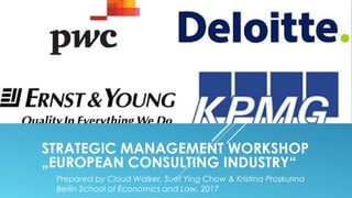 STRATEGIC MANAGEMENT WORKSHOP
„EUROPEAN CONSULTING INDUSTRY“
Prepared by Cloud Walker, Suet Ying Chow & Kristina Proskurina
Berlin School of Economics and Law, 2017
 