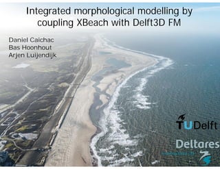 1Challenge the future
Daniel Caichac
Bas Hoonhout
Arjen Luijendijk
Integrated morphological modelling by
coupling XBeach with Delft3D FM
 
