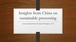 Insights from China on
sustainable processing
Lessons learned from Treessun Flooring Co. Ltd
 