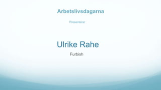 Ulrike Rahe
Furbish
Presenterar
Arbetslivsdagarna
 