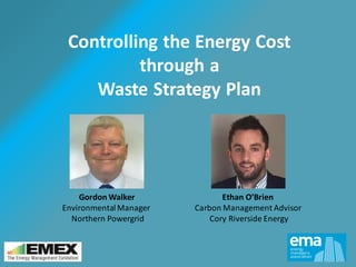 Controlling the Energy Cost
through a
Waste Strategy Plan
Gordon Walker
EnvironmentalManager
Northern Powergrid
Ethan O’Brien
Carbon Management Advisor
Cory Riverside Energy
 