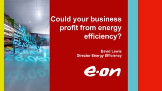 Could your business
profit from energy
efficiency?
David Lewis
Director Energy Efficiency
 