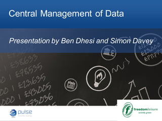 Presentation by Ben Dhesi and Simon Davey
Central Management of Data
 
