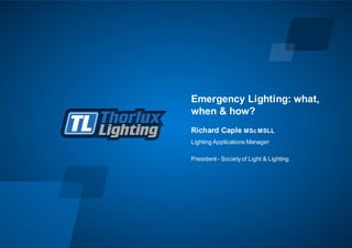 Emergency Lighting: what,
when & how?
Lighting Applications Manager
President- Societyof Light & Lighting
Richard Caple MSc MSLL
 