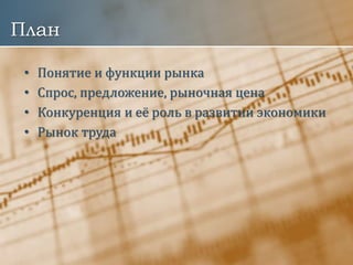 План
• Понятие и функции рынка
• Спрос, предложение, рыночная цена
• Конкуренция и её роль в развитии экономики
• Рынок труда
 