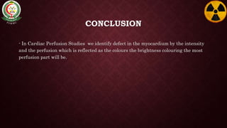 CONCLUSION
- In Cardiac Perfusion Studies we identify defect in the myocardium by the intensity
and the perfusion which is reflected as the colours the brightness colouring the most
perfusion part will be.
 