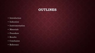 OUTLINES
• Introduction
• Indication
• Instrumentation
• Materials
• Procedure
• Results
• Conclusion
• Reference
 
