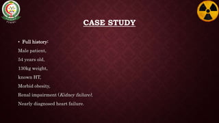 CASE STUDY
• Full history:
Male patient,
54 years old,
130kg weight,
known HT,
Morbid obesity,
Renal impairment (Kidney failure),
Nearly diagnosed heart failure.
 