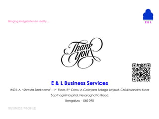 BUSINESS PROFILE
Bringing imagination to reality…
E & L Business Services
#501-A, “Shresta Sankeerna”, 1st Floor, 8th Cross, A Geleyara Balaga Layout, Chikkasandra, Near
Sapthagiri Hospital, Hesaraghatta Road,
Bengaluru – 560 090
 