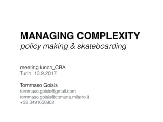 MANAGING COMPLEXITY
policy making & skateboarding
meeting lunch_CRA 
Turin, 13.9.2017
Tommaso Goisis 
tommaso.goisis@gmail.com 
tommaso.goisis@comune.milano.it 
+39.3491650902
 