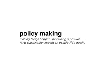 policy making
making things happen, producing a positive
(and sustainable) impact on people life’s quality.
 