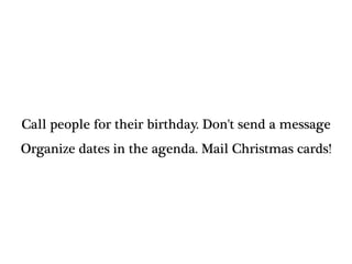 Call people for their birthday. Don't send a message
Organize dates in the agenda. Mail Christmas cards!
 