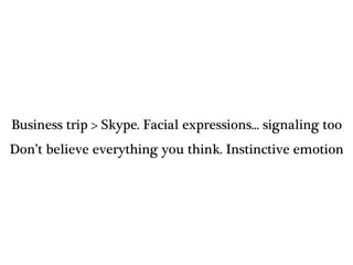 Business trip > Skype. Facial expressions... signaling too
Don’t believe everything you think. Instinctive emotion
 