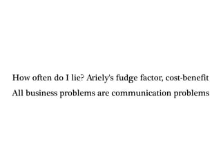 How often do I lie? Ariely's fudge factor, cost-benefit
All business problems are communication problems
 