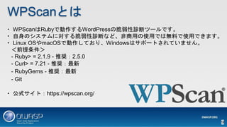WPScanȤ
? WPScanRubyǄWordPressδ\ϥĩ`Ǥ
? Υƥˌ\ϤʤɡäʹäǤϟoϤʹäǤޤ
? Linux OSmacOSǄƤꡢWindowsϥݩ`ȤƤޤ
ǰ
- Ruby> = 2.1.9 - ƊX2.5.0
- Curl> = 7.21 - ƊX
- RubyGems - ƊX
- Git
? ʽȣhttps://wpscan.org/
9
 