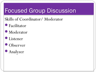 Focused Group Discussion
Skills of Coordinator/ Moderator
Facilitator
Moderator
Listener
Observer
Analyzer
 