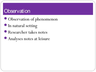 Observation
Observation of phenomenon
In natural setting
Researcher takes notes
Analyses notes at leisure
 