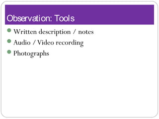 Observation: Tools
Written description / notes
Audio /Video recording
Photographs
 