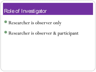Roleof Investigator
Researcher is observer only
Researcher is observer & participant
 