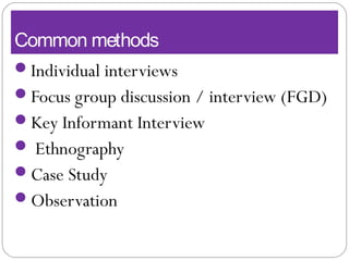 Common methods
Individual interviews
Focus group discussion / interview (FGD)
Key Informant Interview
 Ethnography
Case Study
Observation
 