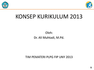 KONSEP KURIKULUM 2013
Oleh:
Dr. Ali Muhtadi, M.Pd.
TIM PEMATERI PLPG FIP UNY 2013
1
 