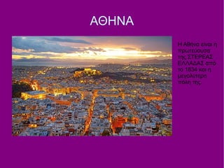 ΑΘΗΝΑ
Η Αθήνα είναι η
πρωτεύουσα
της ΣΤΕΡΕΑΣ
ΕΛΛΑΔΑΣ από
το 1834 και η
μεγαλύτερη
πόλη της.
 