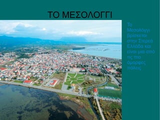 ΤΟ ΜΕΣΟΛΟΓΓΙ
Το
Μεσολόγγι
βρίσκεται
στην Στερεά
Ελλάδα και
είναι μια από
τις πιο
όμορφες
πόλεις
 