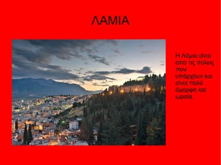 ΛΑΜΙΑ
Η Λάμια είναι
απο τις πολεις
που
υπάρχουν και
είναι πολύ
όμορφη και
ωραία.
 