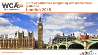 WWW.WCAECOMMERCE.COM
3PL’s opportunities integrating with marketplace
platforms
London 2018
Name, Title & Company
ITLM Group
 