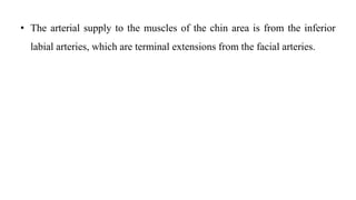 • The arterial supply to the muscles of the chin area is from the inferior
labial arteries, which are terminal extensions from the facial arteries.
 