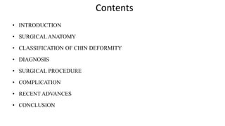 Contents
• INTRODUCTION
• SURGICAL ANATOMY
• CLASSIFICATION OF CHIN DEFORMITY
• DIAGNOSIS
• SURGICAL PROCEDURE
• COMPLICATION
• RECENT ADVANCES
• CONCLUSION
 