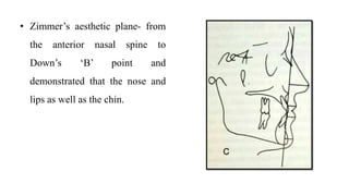 • Zimmer’s aesthetic plane- from
the anterior nasal spine to
Down’s ‘B’ point and
demonstrated that the nose and
lips as well as the chin.
 