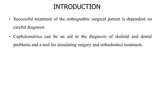 INTRODUCTION
• Successful treatment of the orthognathic surgical patient is dependent on
careful diagnosis
• Cephalometrics can be an aid in the diagnosis of skeletal and dental
problems and a tool for simulating surgery and orthodontics treatment.
 
