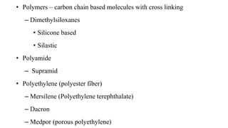• Polymers – carbon chain based molecules with cross linking
– Dimethylsiloxanes
• Silicone based
• Silastic
• Polyamide
– Supramid
• Polyethylene (polyester fiber)
– Mersilene (Polyethylene terephthalate)
– Dacron
– Medpor (porous polyethylene)
 