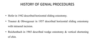 HISTORY OF GENIAL PROCEDURES
• Hofer in 1942 described horizontal sliding osteotomy.
• Trauner & Obwegesser in 1957 described horizontal sliding osteotomy
with intraoral incision.
• Reichenbach in 1965 described wedge osteotomy & vertical shortening
of chin.
 