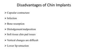 Disadvantages of Chin Implants
 Capsular contracture
 Infection
 Bone resorption
 Dislodgement/malposition
 Soft tissue chin pad issues
 Vertical changes are difficult
 Lower lip retraction
 