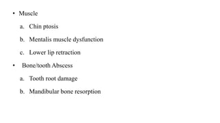 • Muscle
a. Chin ptosis
b. Mentalis muscle dysfunction
c. Lower lip retraction
• Bone/tooth Abscess
a. Tooth root damage
b. Mandibular bone resorption
 