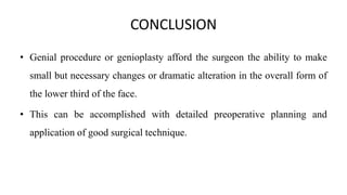 CONCLUSION
• Genial procedure or genioplasty afford the surgeon the ability to make
small but necessary changes or dramatic alteration in the overall form of
the lower third of the face.
• This can be accomplished with detailed preoperative planning and
application of good surgical technique.
 