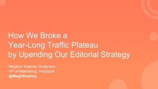 How We Broke a
Year-Long Traffic Plateau
by Upending Our Editorial Strategy
Meghan Keaney Anderson,
VP of Marketing, HubSpot
@MeghKeaney
 