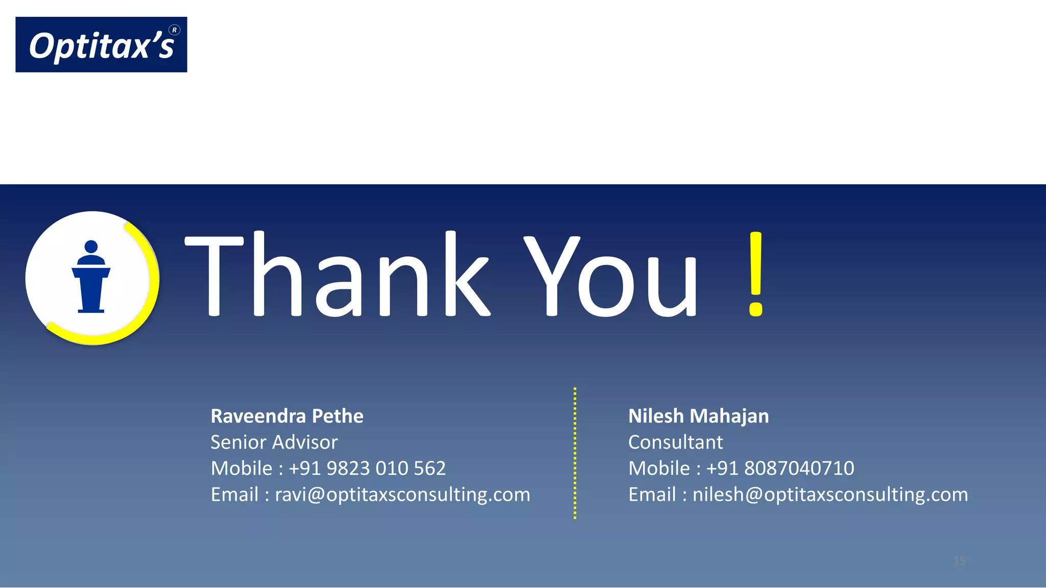 Optitax’s Consulting LLP. All copyrights reserved
Thank You !
Optitax’s
R
15
Raveendra Pethe
Senior Advisor
Mobile : +91 9823 010 562
Email : ravi@optitaxsconsulting.com
Nilesh Mahajan
Consultant
Mobile : +91 8087040710
Email : nilesh@optitaxsconsulting.com
 