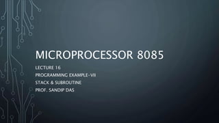 MICROPROCESSOR 8085
LECTURE 16
PROGRAMMING EXAMPLE-VII
STACK & SUBROUTINE
PROF. SANDIP DAS
 
