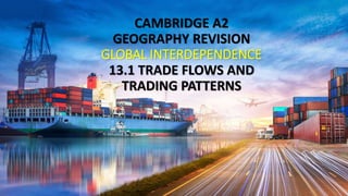 CAMBRIDGE A2
GEOGRAPHY REVISION
GLOBAL INTERDEPENDENCE
13.1 TRADE FLOWS AND
TRADING PATTERNS
 