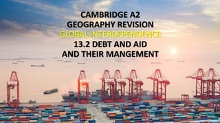 CAMBRIDGE A2
GEOGRAPHY REVISION
GLOBAL INTERDEPENDENCE
13.2 DEBT AND AID
AND THEIR MANGEMENT
 