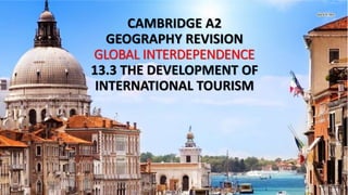 CAMBRIDGE A2
GEOGRAPHY REVISION
GLOBAL INTERDEPENDENCE
13.3 THE DEVELOPMENT OF
INTERNATIONAL TOURISM
 