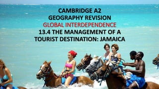 CAMBRIDGE A2
GEOGRAPHY REVISION
GLOBAL INTERDEPENDENCE
13.4 THE MANAGEMENT OF A
TOURIST DESTINATION: JAMAICA
 