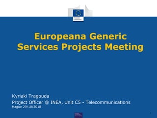 1
Europeana Generic
Services Projects Meeting
Kyriaki Tragouda
Project Officer @ INEA, Unit C5 - Telecommunications
Hague 29/10/2018
 